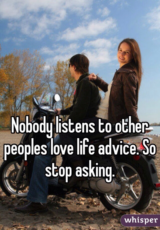 Nobody listens to other peoples love life advice. So stop asking. 