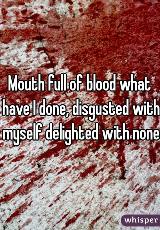 Mouth full of blood what have I done, disgusted with myself delighted with none.