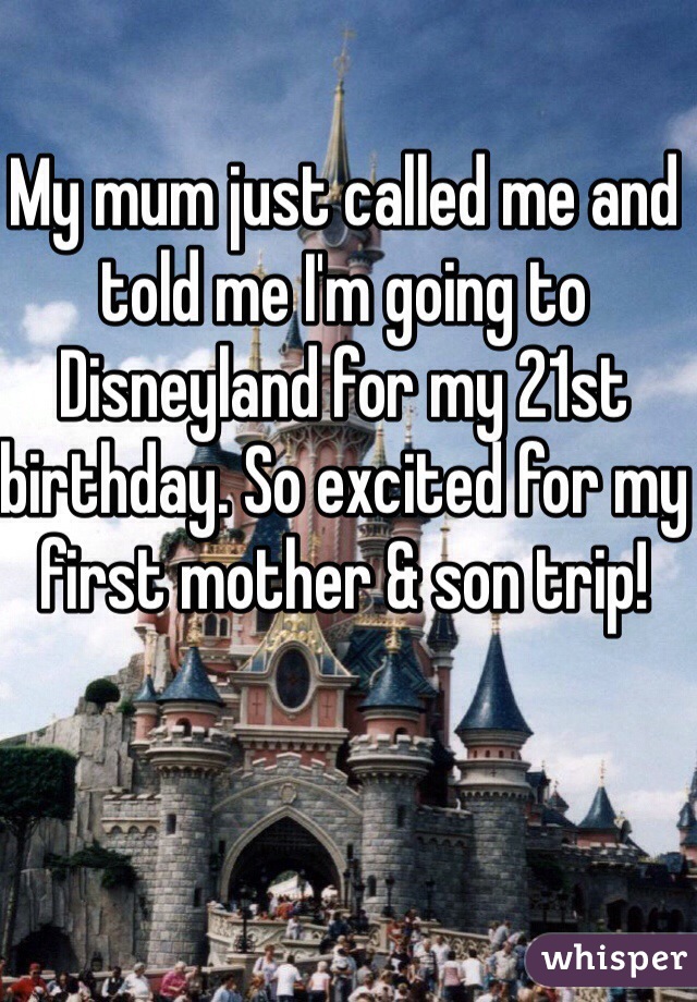 My mum just called me and told me I'm going to Disneyland for my 21st birthday. So excited for my first mother & son trip! 