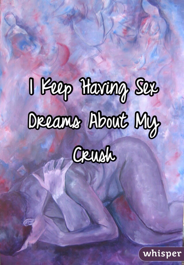 I Keep Having Sex Dreams About My Crush 