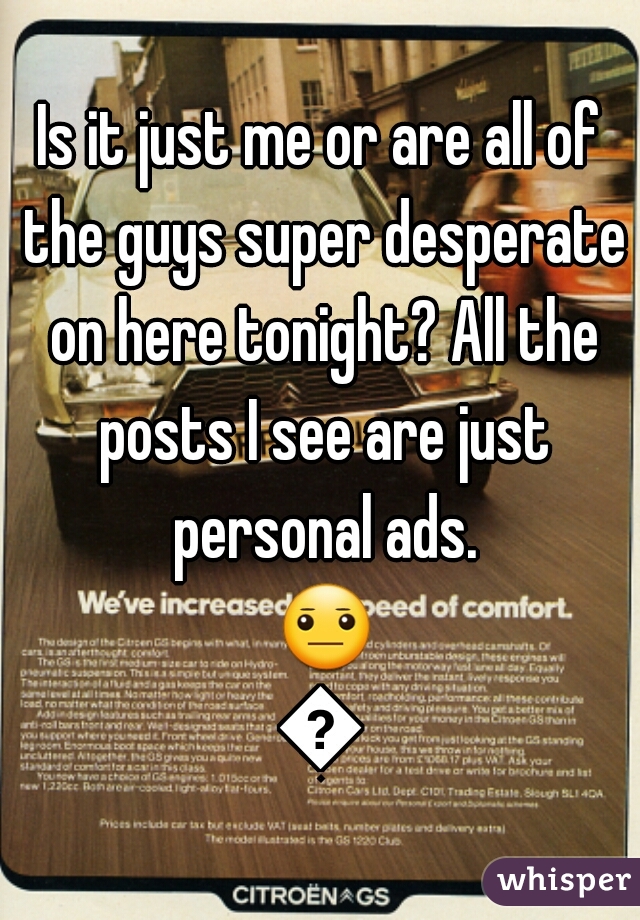 Is it just me or are all of the guys super desperate on here tonight? All the posts I see are just personal ads. 😐😐