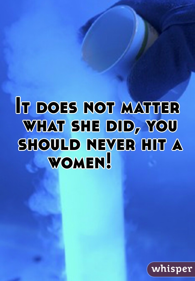 It does not matter what she did, you should never hit a women!       