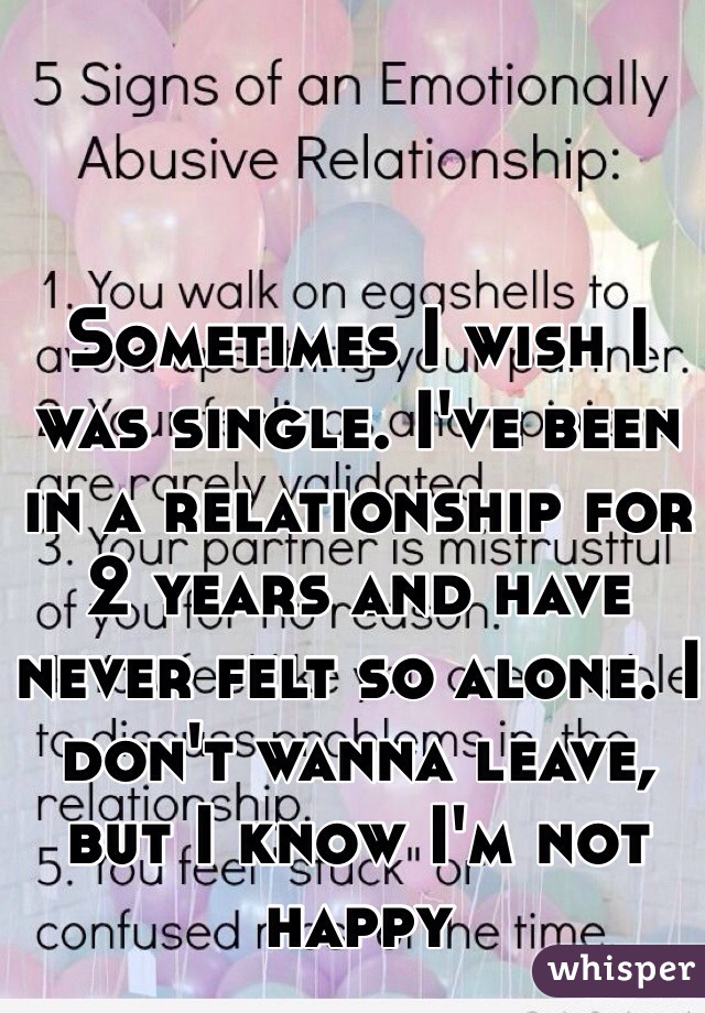 Sometimes I wish I was single. I've been in a relationship for 2 years and have never felt so alone. I don't wanna leave, but I know I'm not happy 