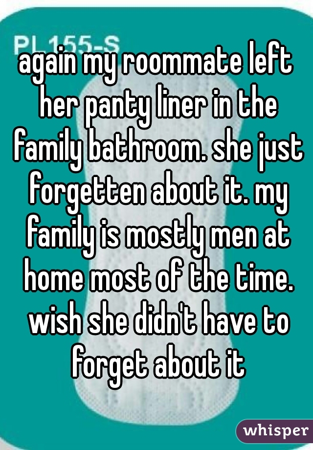 again my roommate left her panty liner in the family bathroom. she just forgetten about it. my family is mostly men at home most of the time. wish she didn't have to forget about it