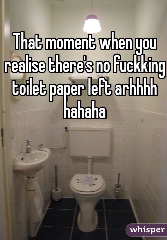 That moment when you realise there's no fuckking toilet paper left arhhhh hahaha