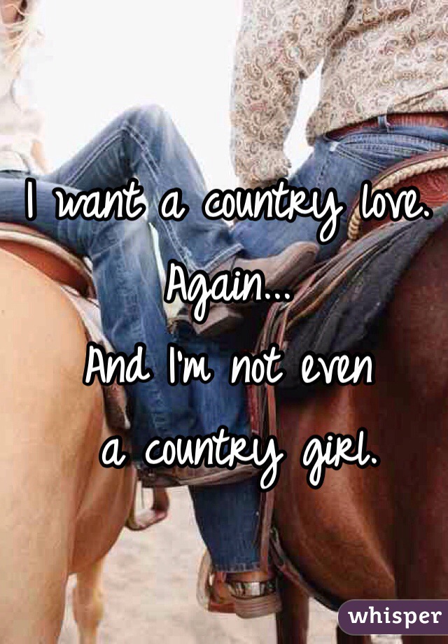 I want a country love. 
Again... 
And I'm not even
 a country girl. 