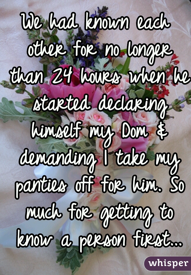 We had known each other for no longer than 24 hours when he started declaring himself my Dom & demanding I take my panties off for him. So much for getting to know a person first...