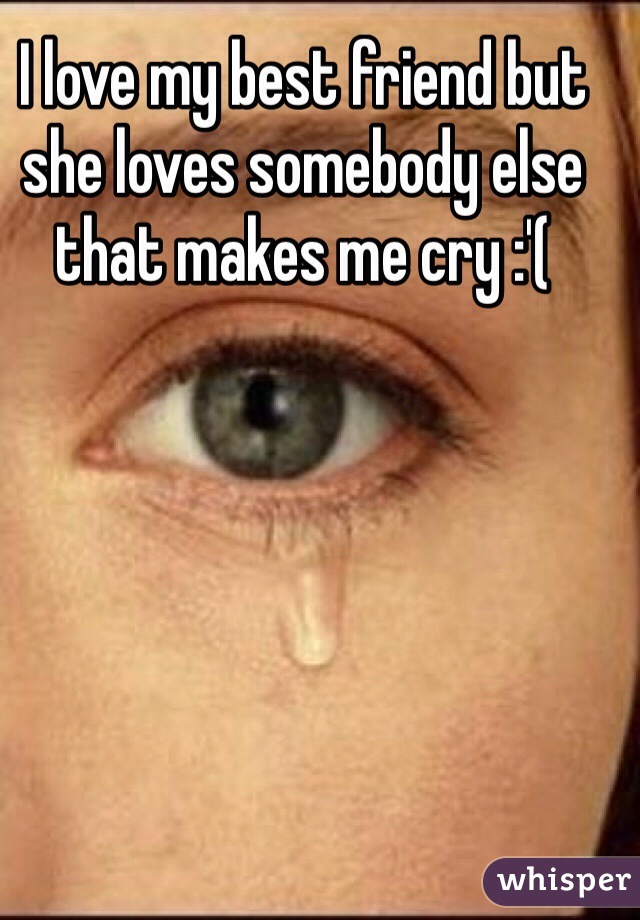 I love my best friend but she loves somebody else that makes me cry :'(