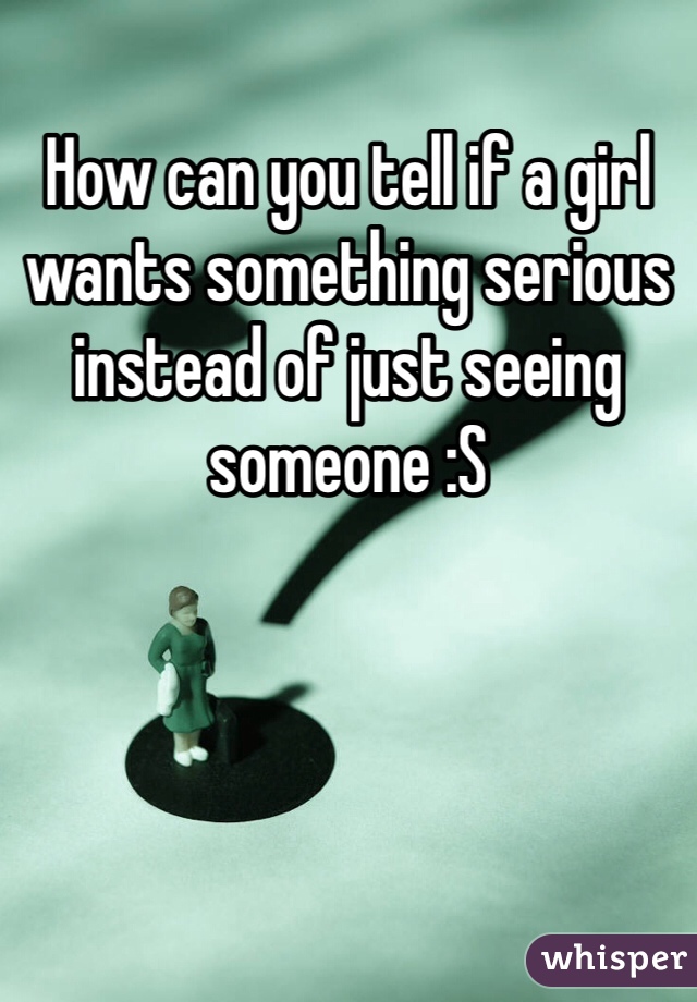 How can you tell if a girl wants something serious instead of just seeing someone :S 