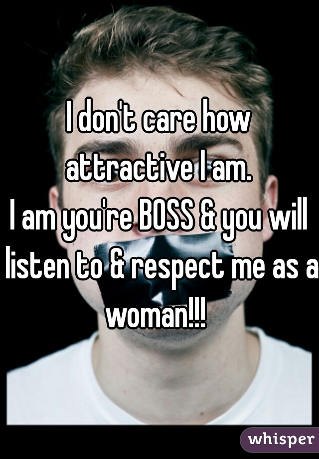 I don't care how attractive I am. 
I am you're BOSS & you will listen to & respect me as a woman!!!  