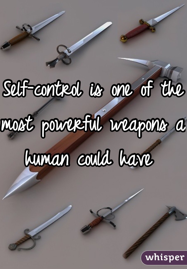 Self-control is one of the most powerful weapons a human could have 