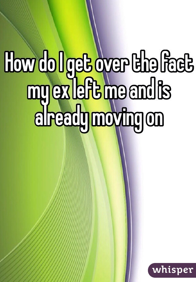 How do I get over the fact my ex left me and is already moving on 