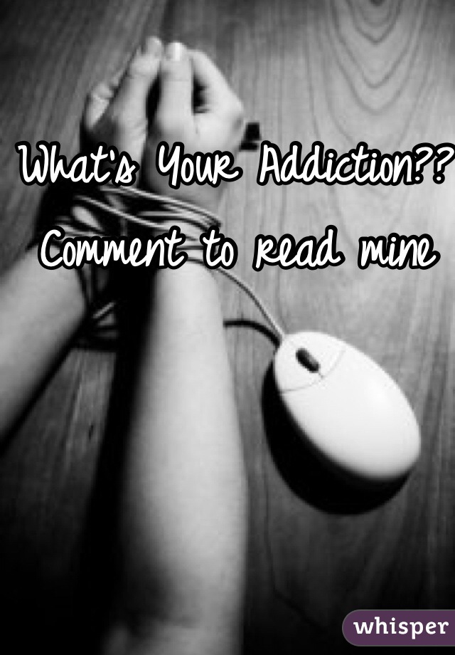 What's Your Addiction?? 
Comment to read mine 