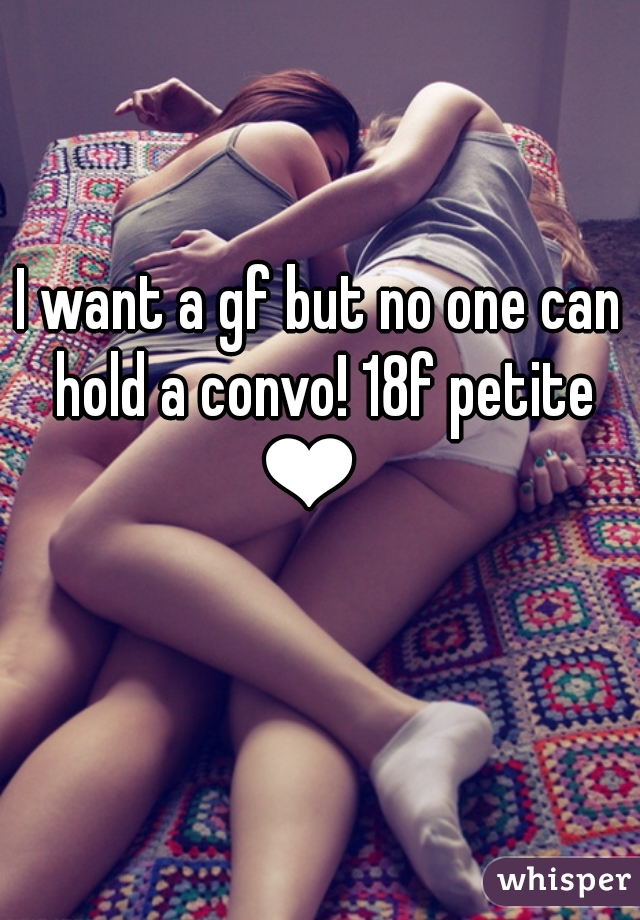 I want a gf but no one can hold a convo! 18f petite ❤👭👭