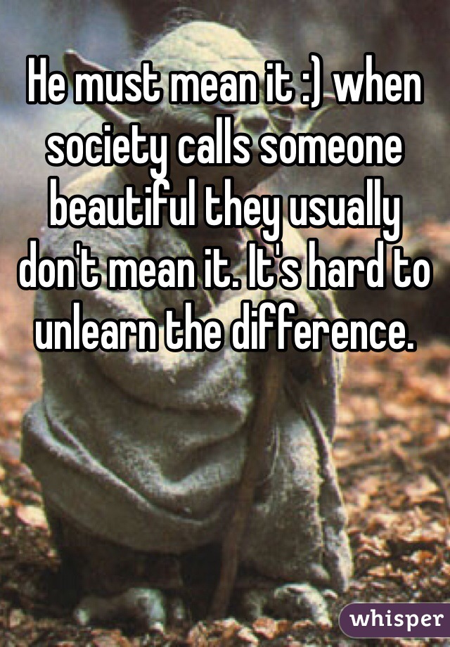 He must mean it :) when society calls someone beautiful they usually don't mean it. It's hard to unlearn the difference. 