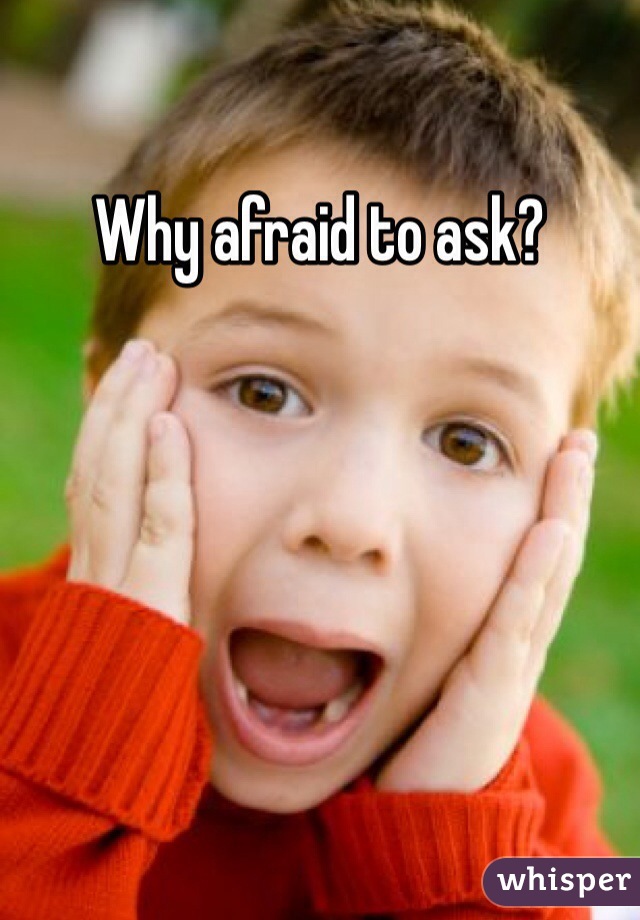 Why afraid to ask?