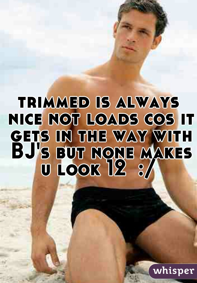 trimmed is always nice not loads cos it gets in the way with BJ's but none makes u look 12  :/ 