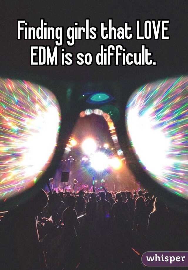 Finding girls that LOVE EDM is so difficult. 