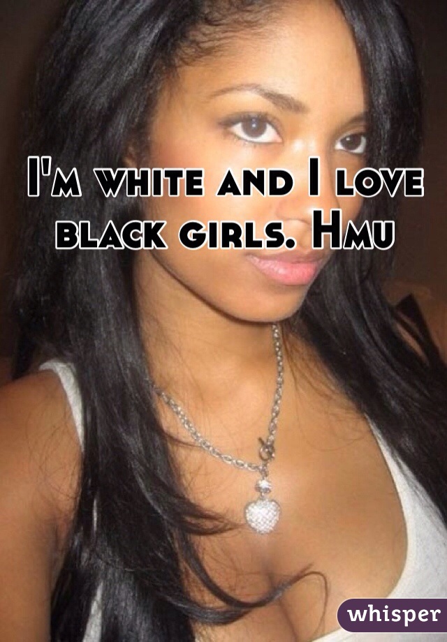 I'm white and I love black girls. Hmu