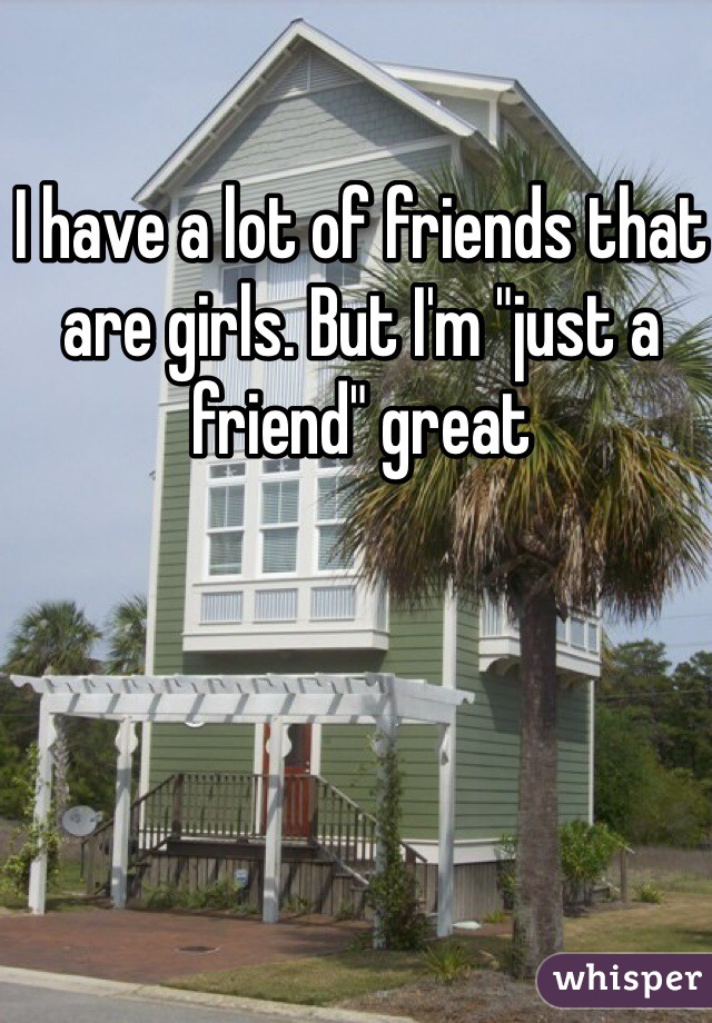 I have a lot of friends that are girls. But I'm "just a friend" great