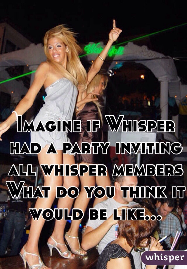 Imagine if Whisper had a party inviting all whisper members
What do you think it would be like...