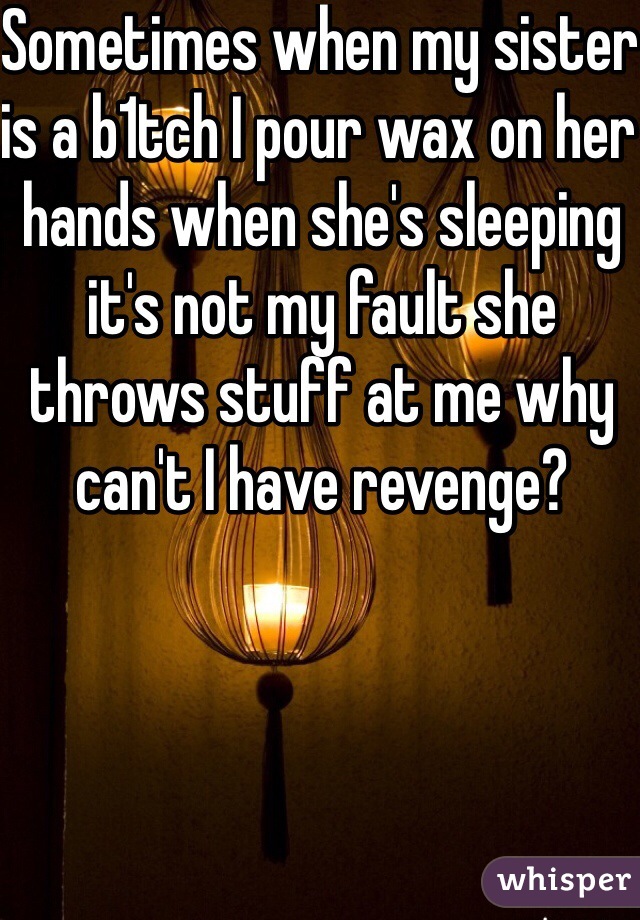 Sometimes when my sister is a b1tch I pour wax on her hands when she's sleeping it's not my fault she throws stuff at me why can't I have revenge?