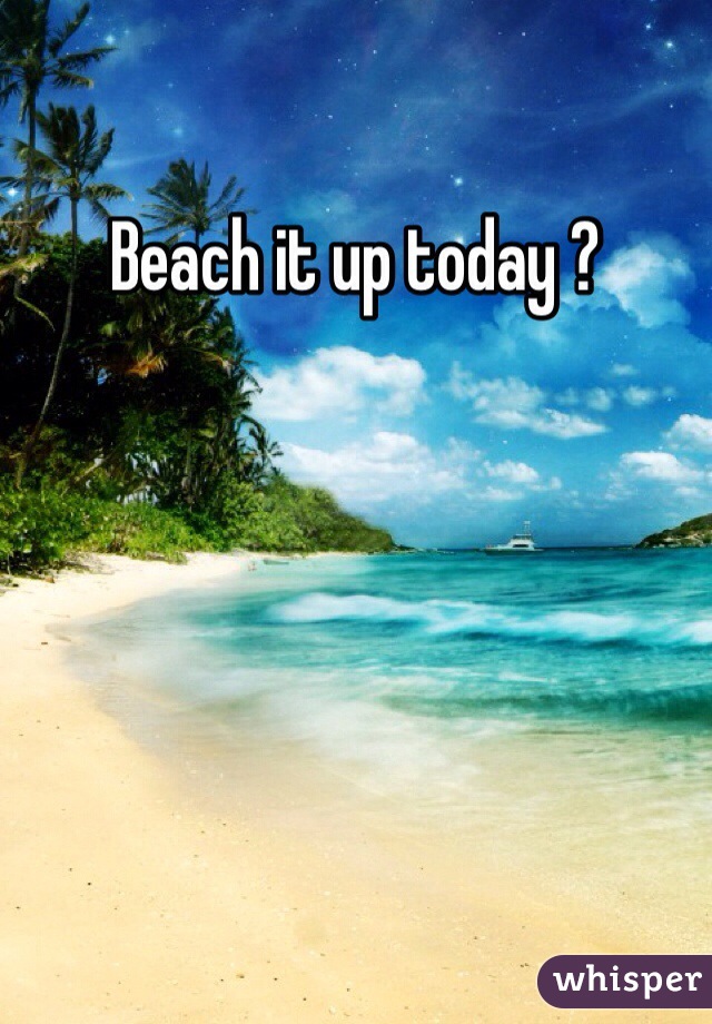 Beach it up today ?