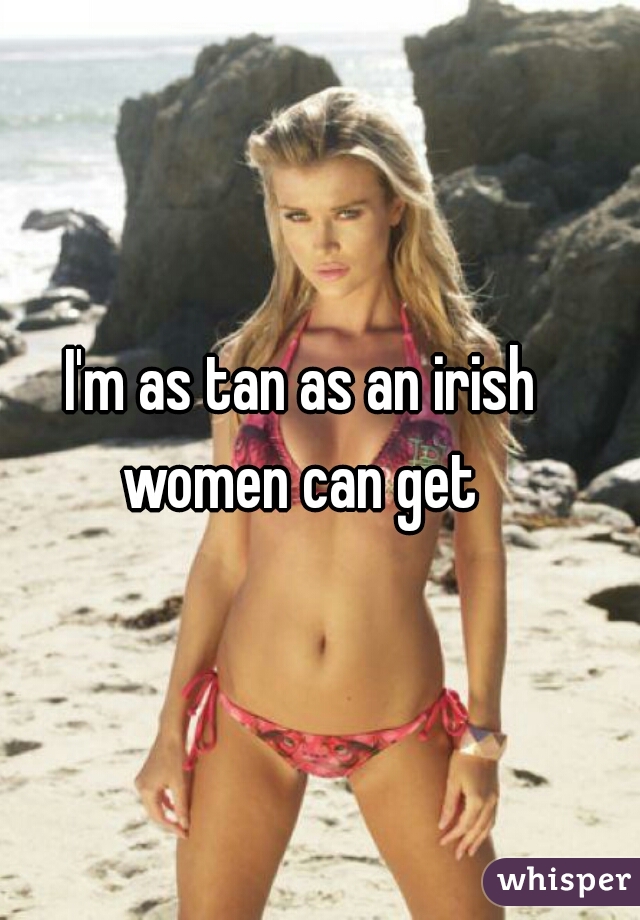 I'm as tan as an irish women can get 