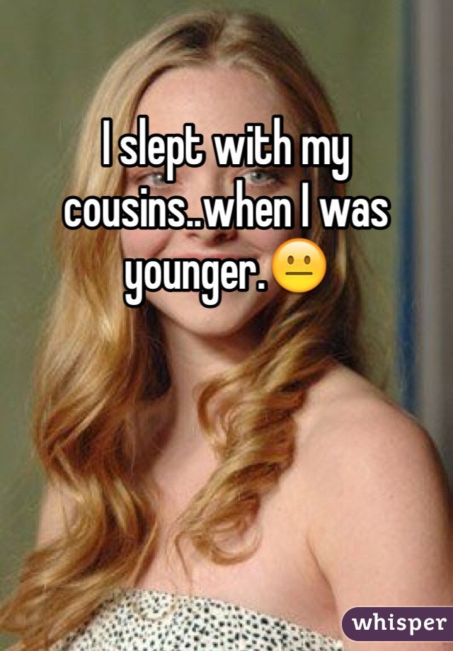 I slept with my cousins..when I was younger.😐 