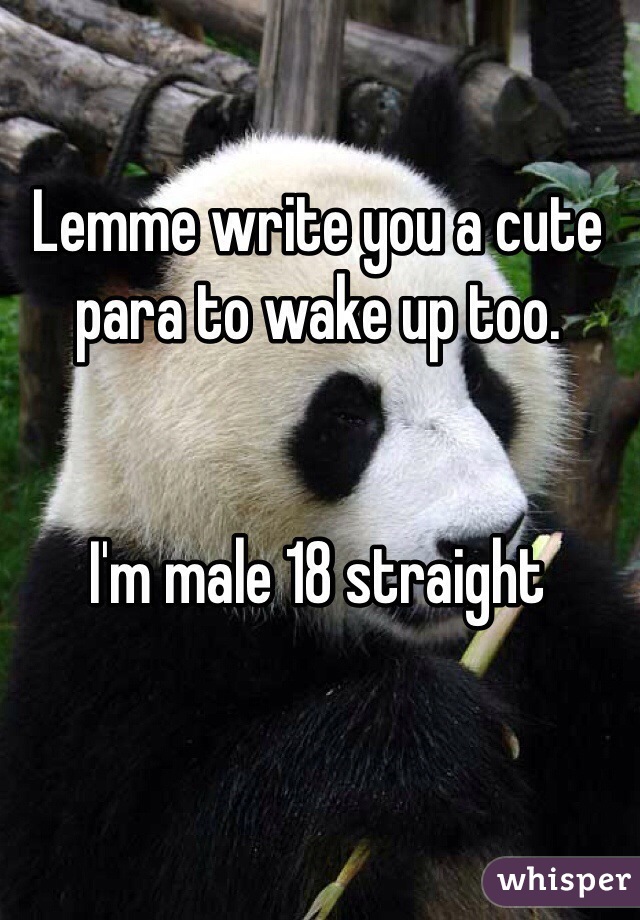 Lemme write you a cute para to wake up too.


I'm male 18 straight