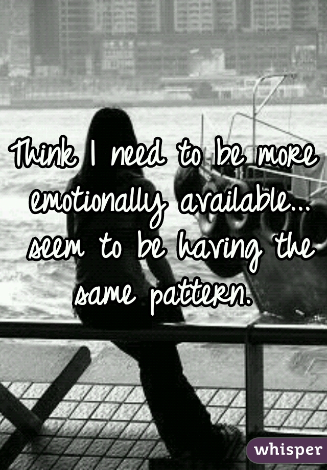 Think I need to be more emotionally available... seem to be having the same pattern. 