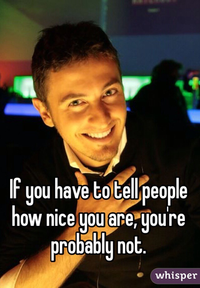 If you have to tell people how nice you are, you're probably not.