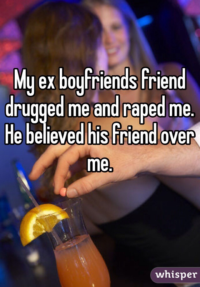 My ex boyfriends friend drugged me and raped me. He believed his friend over me. 