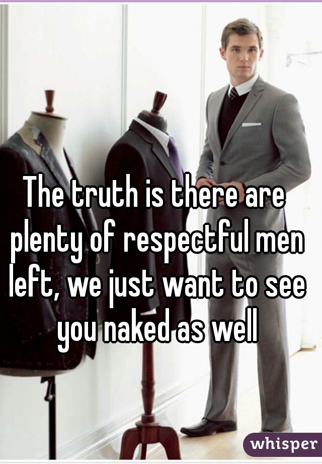 The truth is there are plenty of respectful men left, we just want to see you naked as well