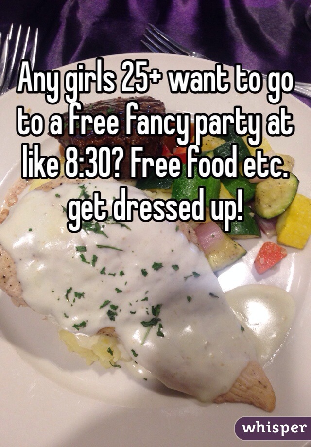 Any girls 25+ want to go to a free fancy party at like 8:30? Free food etc. get dressed up!