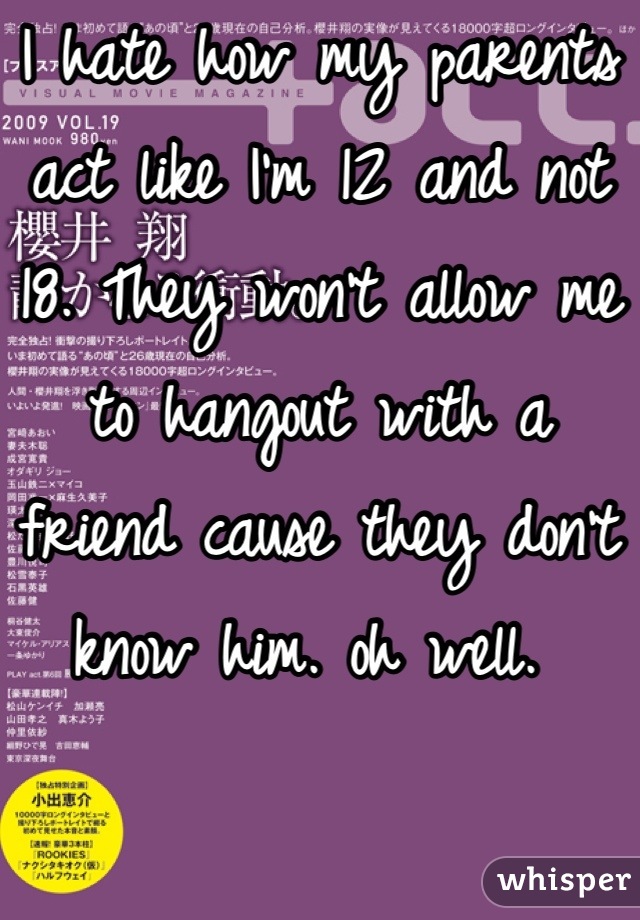 I hate how my parents act like I'm 12 and not 18. They won't allow me to hangout with a friend cause they don't know him. oh well. 