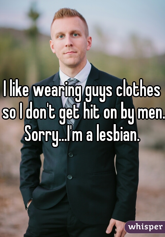 I like wearing guys clothes so I don't get hit on by men. Sorry...I'm a lesbian. 