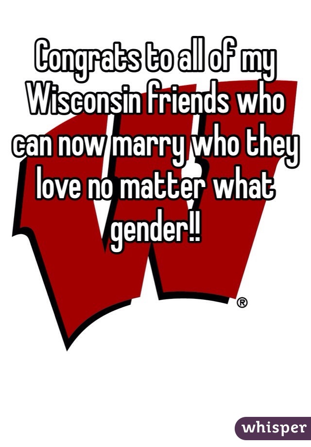 Congrats to all of my Wisconsin friends who can now marry who they love no matter what gender!!