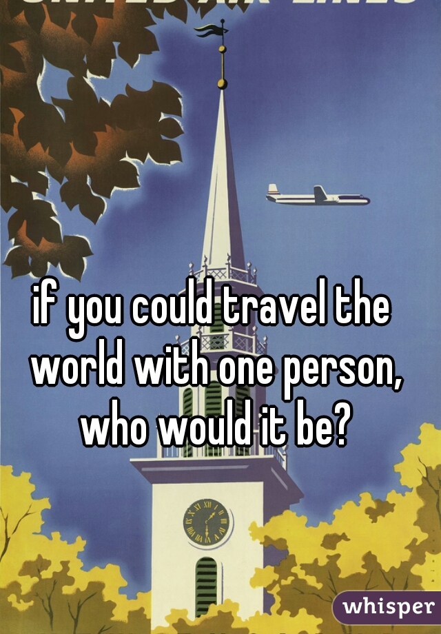 if you could travel the world with one person, who would it be?