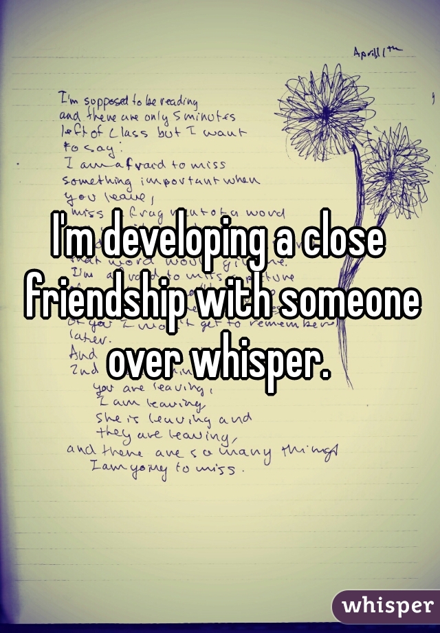 I'm developing a close friendship with someone over whisper. 