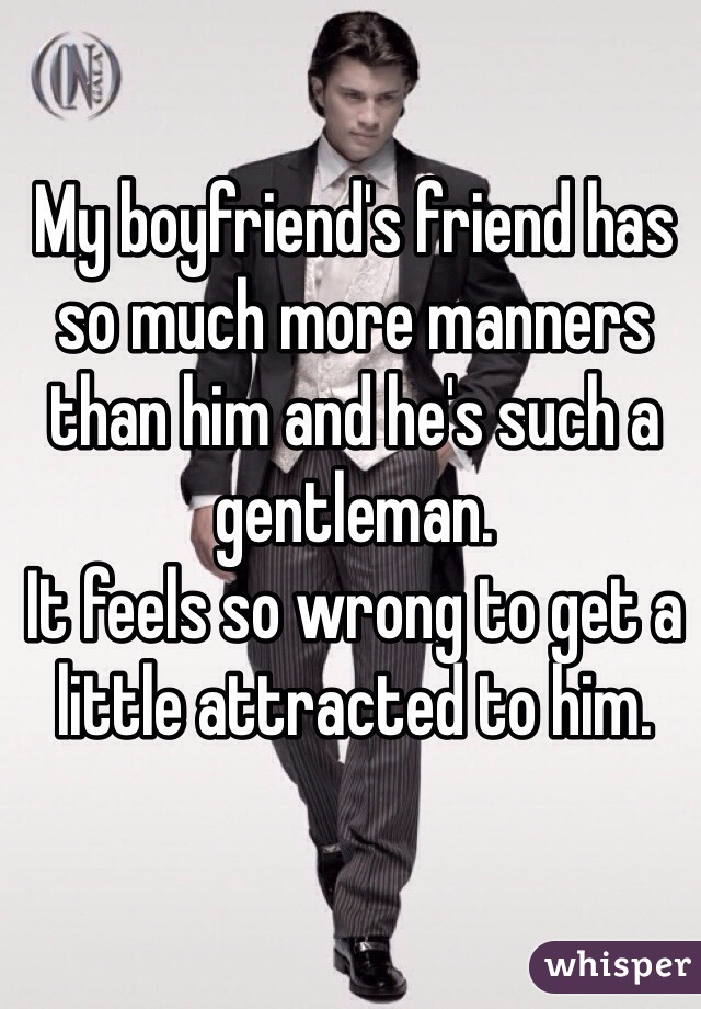 My boyfriend's friend has so much more manners than him and he's such a gentleman.
It feels so wrong to get a little attracted to him.