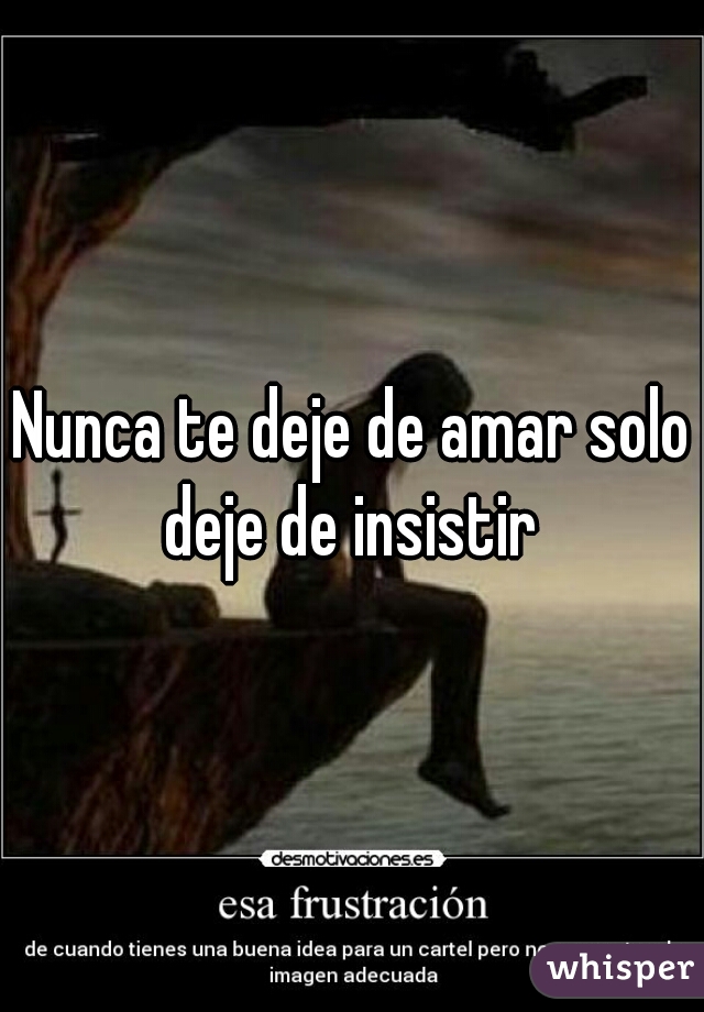 Nunca te deje de amar solo deje de insistir 