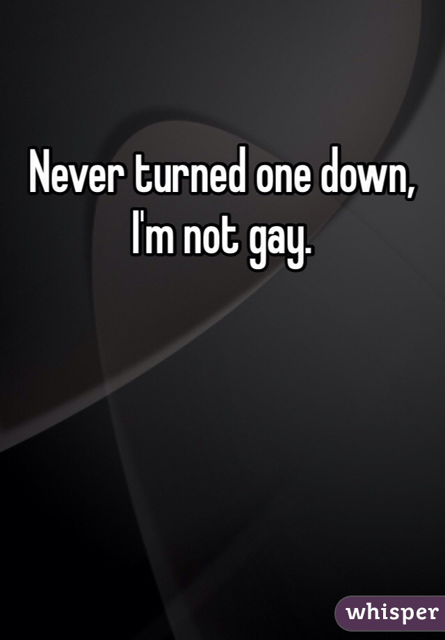 Never turned one down, I'm not gay.