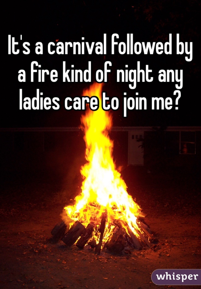 It's a carnival followed by a fire kind of night any ladies care to join me?