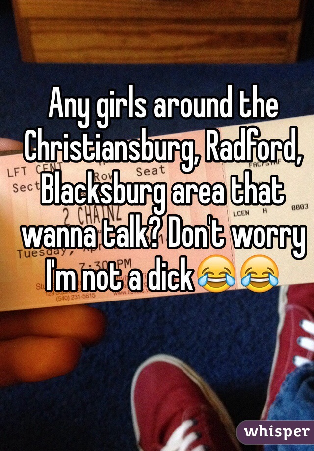 Any girls around the Christiansburg, Radford, Blacksburg area that wanna talk? Don't worry I'm not a dick😂😂