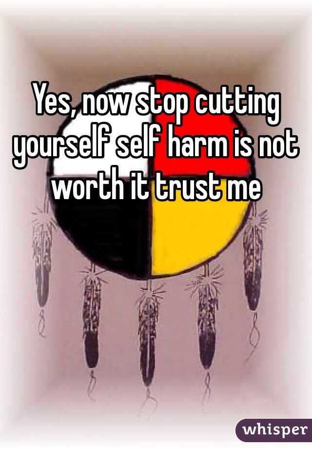 Yes, now stop cutting yourself self harm is not worth it trust me