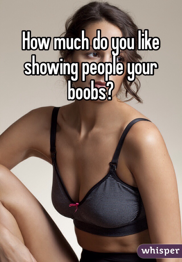 How much do you like showing people your boobs?