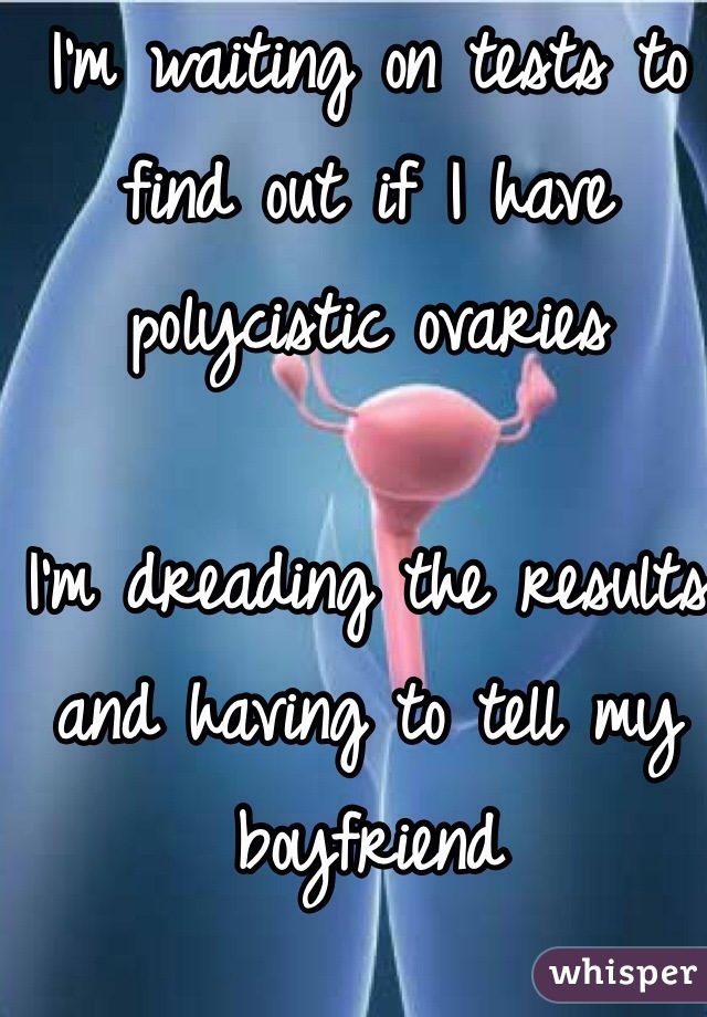 I'm waiting on tests to find out if I have polycistic ovaries 

I'm dreading the results and having to tell my boyfriend 