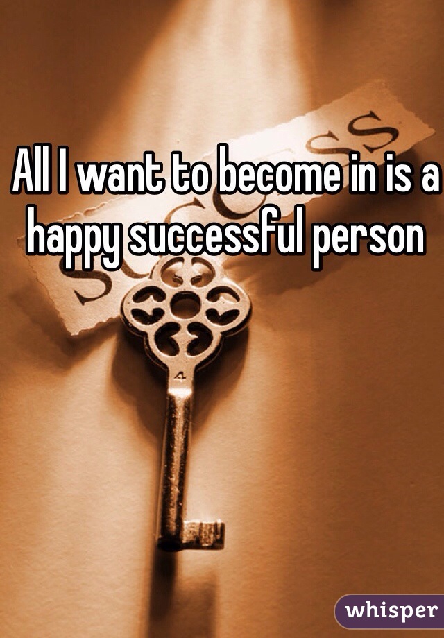 All I want to become in is a happy successful person 