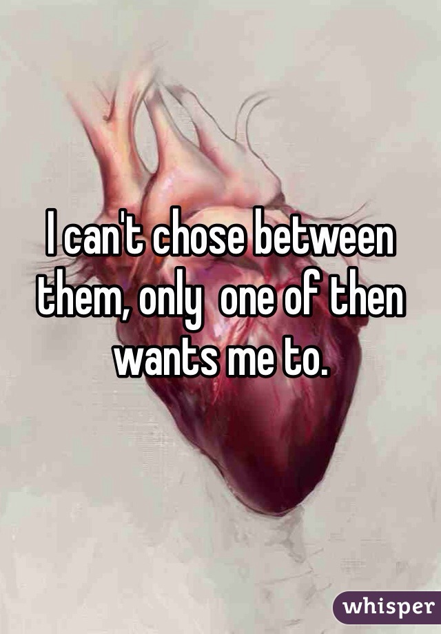 I can't chose between them, only  one of then wants me to. 